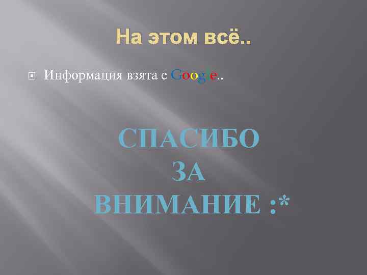 На этом всё. . Информация взята с Google. . СПАСИБО ЗА ВНИМАНИЕ : *