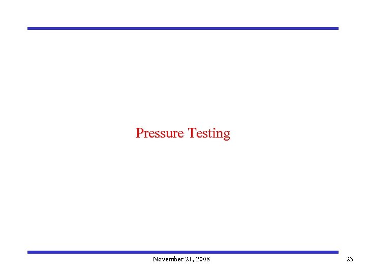 Pressure Testing November 21, 2008 23 