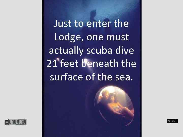 Just to enter the Lodge, one must actually scuba dive 21 feet beneath the