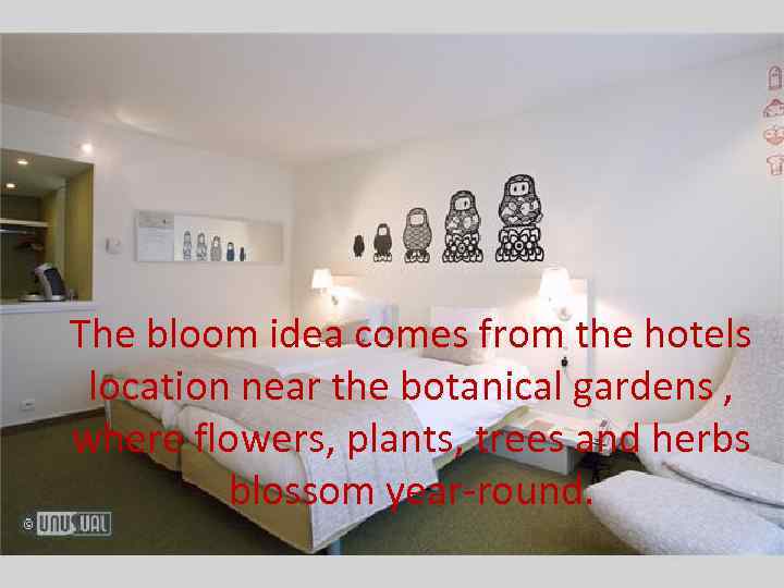 The bloom idea comes from the hotels location near the botanical gardens , where