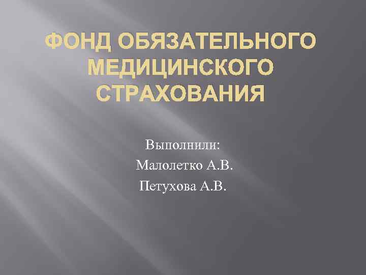 ФОНД ОБЯЗАТЕЛЬНОГО МЕДИЦИНСКОГО СТРАХОВАНИЯ Выполнили: Малолетко А. В. Петухова А. В. 