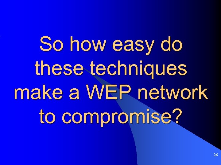 So how easy do these techniques make a WEP network to compromise? 26 