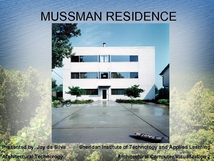 MUSSMAN RESIDENCE Presented by: Jay da Silva Architectural Technology Sheridan Institute of Technology and