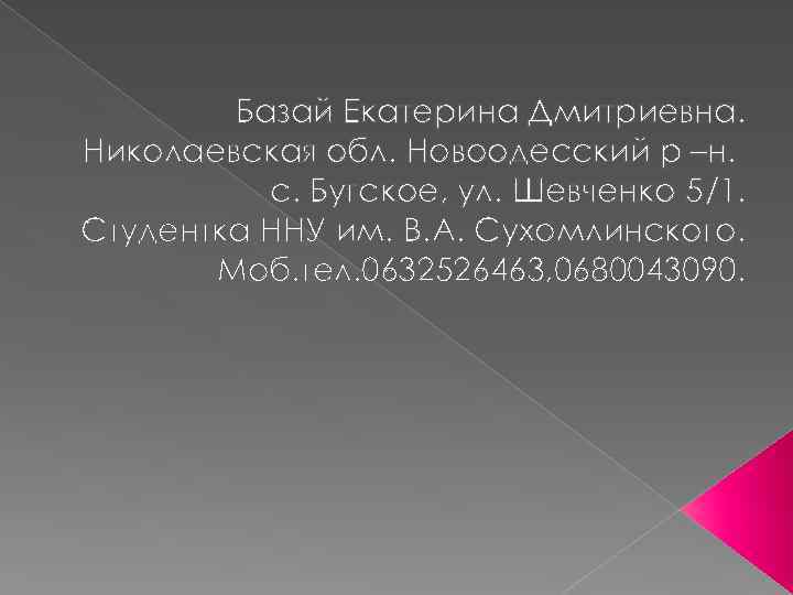 Базай Екатерина Дмитриевна. Николаевская обл. Новоодесский р –н. с. Бугское, ул. Шевченко 5/1. Студентка