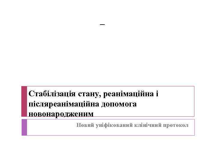 – Стабілізація стану, реанімаційна і післяреанімаційна допомога новонародженим Новий уніфікований клінічний протокол 