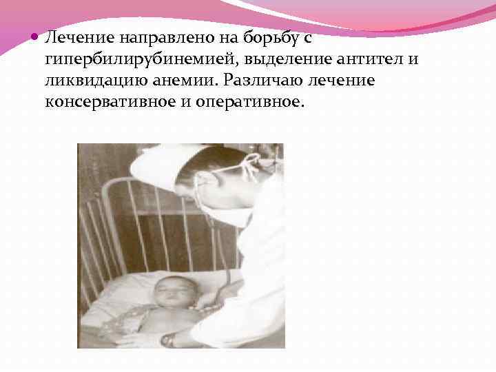  Лечение направлено на борьбу с гипербилирубинемией, выделение антител и ликвидацию анемии. Различаю лечение