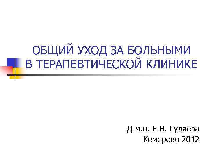ОБЩИЙ УХОД ЗА БОЛЬНЫМИ В ТЕРАПЕВТИЧЕСКОЙ КЛИНИКЕ Д. м. н. Е. Н. Гуляева Кемерово