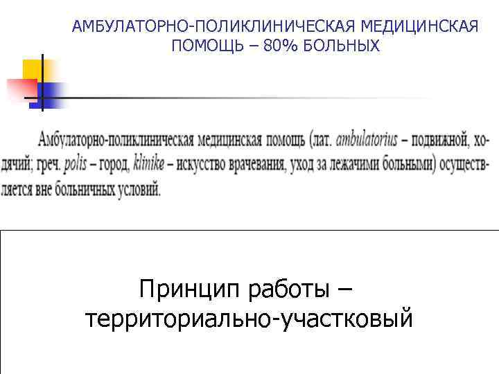 АМБУЛАТОРНО-ПОЛИКЛИНИЧЕСКАЯ МЕДИЦИНСКАЯ ПОМОЩЬ – 80% БОЛЬНЫХ Принцип работы – территориально-участковый 