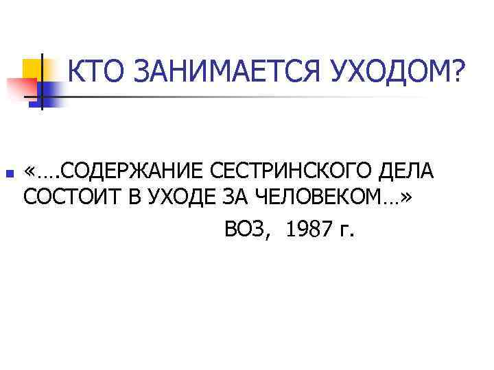 КТО ЗАНИМАЕТСЯ УХОДОМ? n «…. СОДЕРЖАНИЕ СЕСТРИНСКОГО ДЕЛА СОСТОИТ В УХОДЕ ЗА ЧЕЛОВЕКОМ…» ВОЗ,