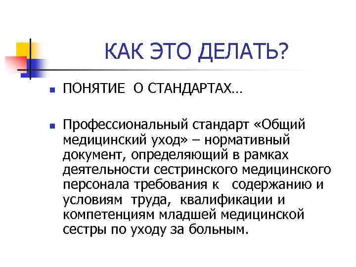 КАК ЭТО ДЕЛАТЬ? n n ПОНЯТИЕ О СТАНДАРТАХ… Профессиональный стандарт «Общий медицинский уход» –