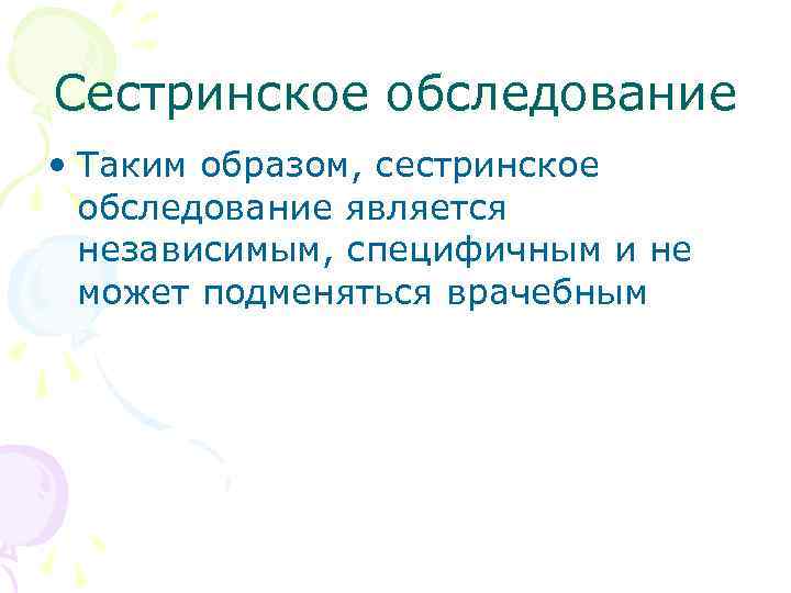 Сестринское обследование • Таким образом, сестринское обследование является независимым, специфичным и не может подменяться