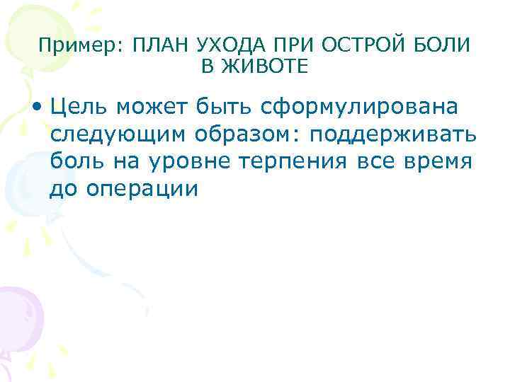 Пример: ПЛАН УХОДА ПРИ ОСТРОЙ БОЛИ В ЖИВОТЕ • Цель может быть сформулирована следующим