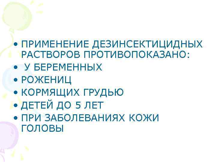  • ПРИМЕНЕНИЕ ДЕЗИНСЕКТИЦИДНЫХ РАСТВОРОВ ПРОТИВОПОКАЗАНО: • У БЕРЕМЕННЫХ • РОЖЕНИЦ • КОРМЯЩИХ ГРУДЬЮ