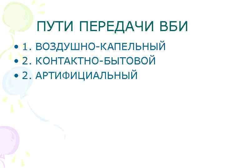 ПУТИ ПЕРЕДАЧИ ВБИ • 1. ВОЗДУШНО-КАПЕЛЬНЫЙ • 2. КОНТАКТНО-БЫТОВОЙ • 2. АРТИФИЦИАЛЬНЫЙ 
