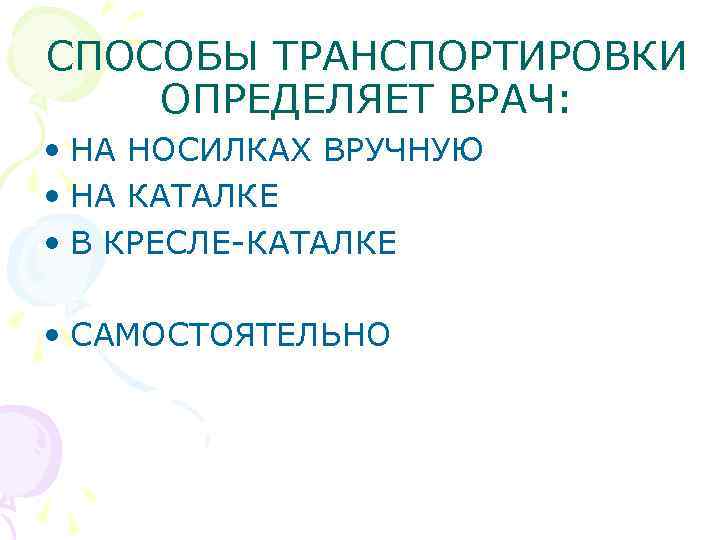 СПОСОБЫ ТРАНСПОРТИРОВКИ ОПРЕДЕЛЯЕТ ВРАЧ: • НА НОСИЛКАХ ВРУЧНУЮ • НА КАТАЛКЕ • В КРЕСЛЕ-КАТАЛКЕ