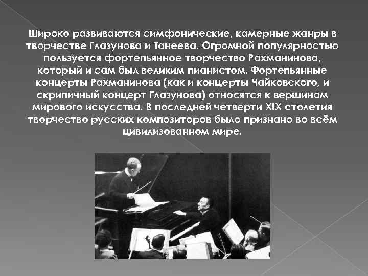 Широко развиваются симфонические, камерные жанры в творчестве Глазунова и Танеева. Огромной популярностью пользуется фортепьянное