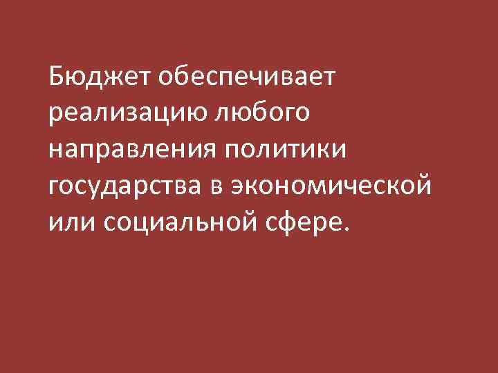 Бюджет обеспечивает реализацию любого направления политики государства в экономической или социальной сфере. 