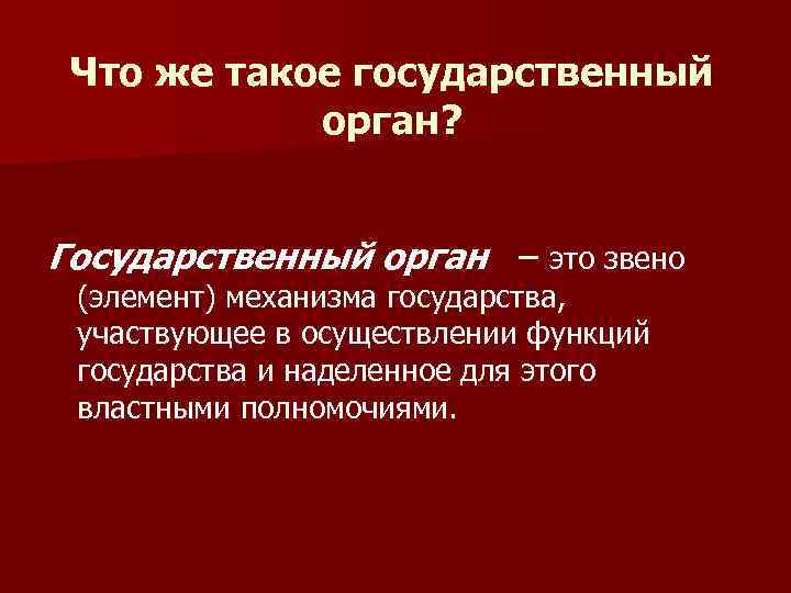 Что же такое государственный орган? Государственный орган – это звено (элемент) механизма государства, участвующее