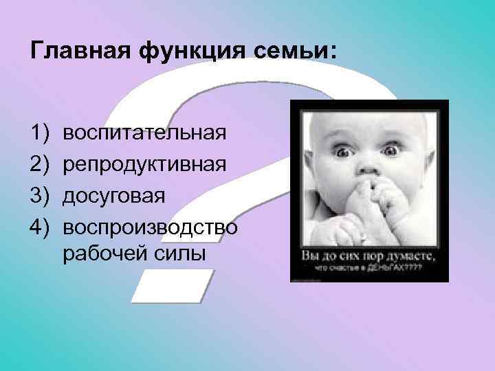 Главная функция семьи: 1) 2) 3) 4) воспитательная репродуктивная досуговая воспроизводство рабочей силы 