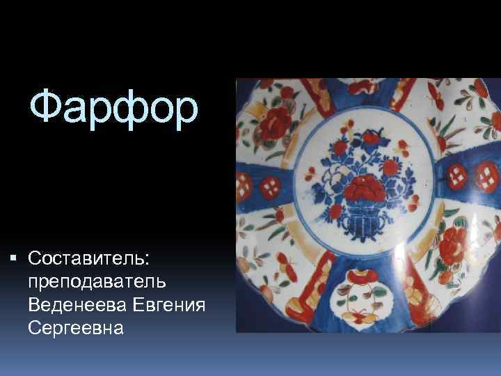 Фарфор Составитель: преподаватель Веденеева Евгения Сергеевна 
