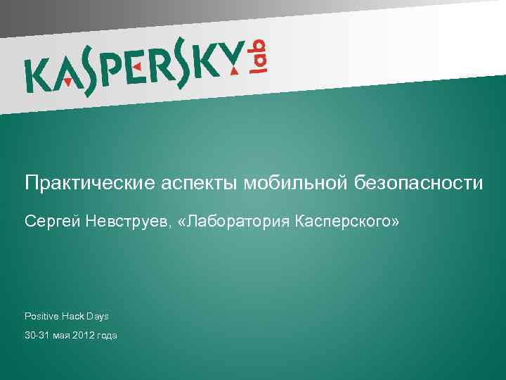 Практические аспекты мобильной безопасности Сергей Невструев, «Лаборатория Касперского» Positive Hack Days 30 -31 мая