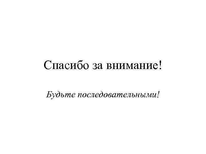 Спасибо за внимание! Будьте последовательными! 