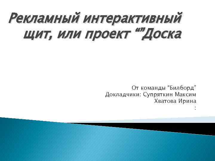 Рекламный интерактивный щит, или проект “”Доска От команды “Билборд” Докладчики: Супряткин Максим Хватова Ирина