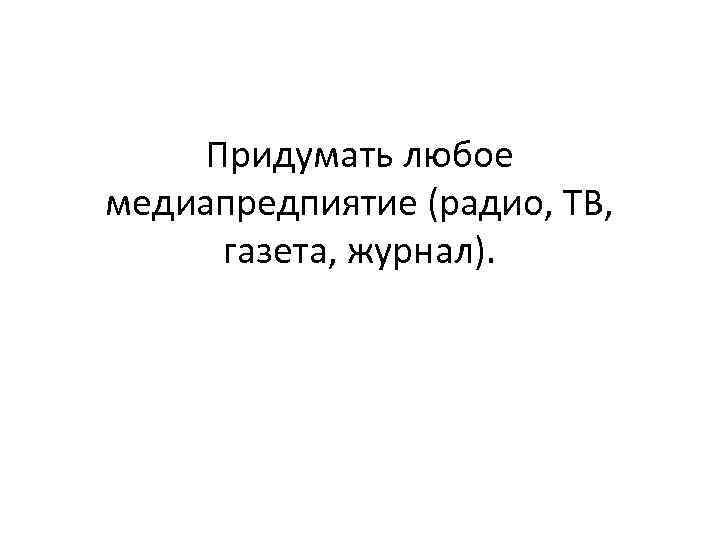 Придумать любое медиапредпиятие (радио, ТВ, газета, журнал). 