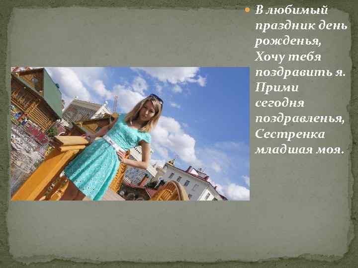  В любимый праздник день рожденья, Хочу тебя поздравить я. Прими сегодня поздравленья, Сестренка