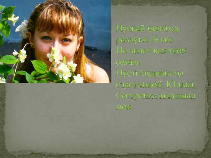 Пускай невзгод, разлуки, боли Не знает вся твоя семья, Пусть будешь ты счастливой, Юлька,