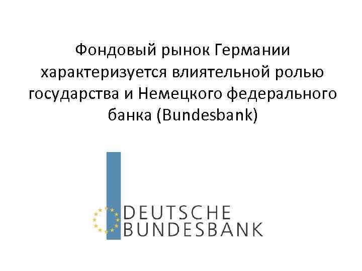 Фондовый рынок Германии характеризуется влиятельной ролью государства и Немецкого федерального банка (Bundesbank) 