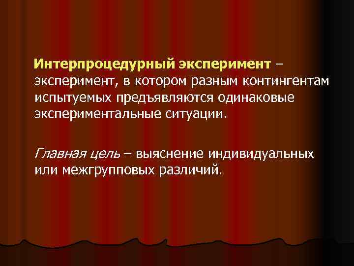 Интерпроцедурный эксперимент – эксперимент, в котором разным контингентам испытуемых предъявляются одинаковые экспериментальные ситуации. Главная