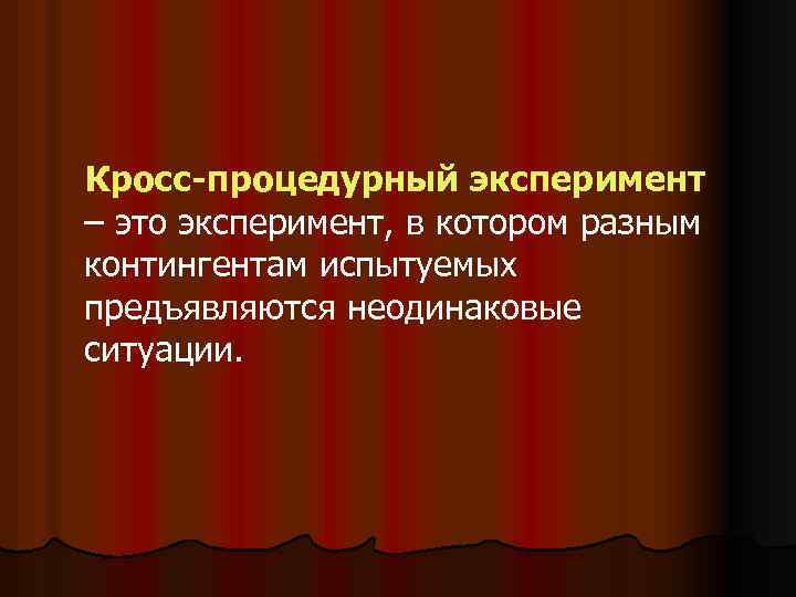 Кросс-процедурный эксперимент – это эксперимент, в котором разным контингентам испытуемых предъявляются неодинаковые ситуации. 