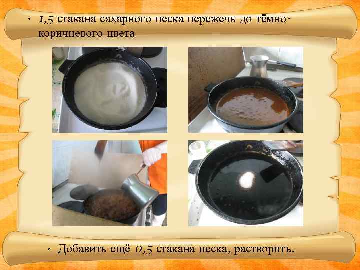  • 1, 5 стакана сахарного песка пережечь до тёмнокоричневого цвета • Добавить ещё