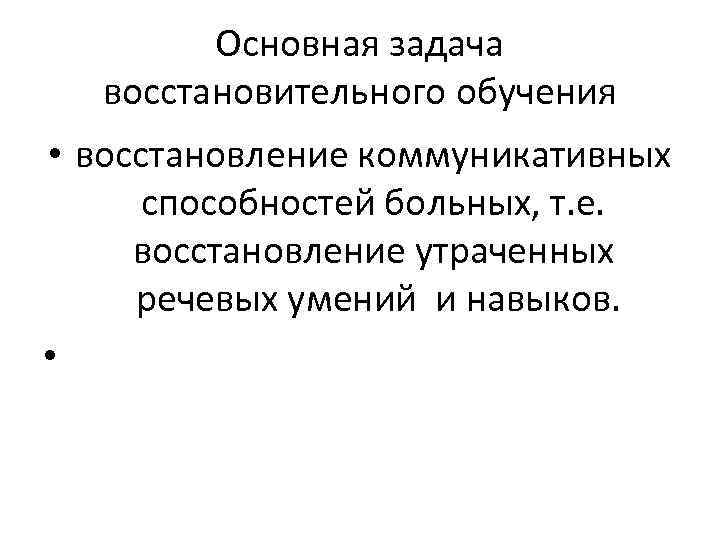 Основная задача восстановительного обучения • восстановление коммуникативных способностей больных, т. е. восстановление утраченных речевых
