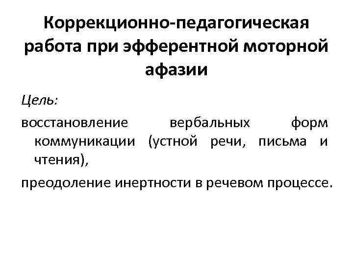 Коррекционно-педагогическая работа при эфферентной моторной афазии Цель: восстановление вербальных форм коммуникации (устной речи, письма