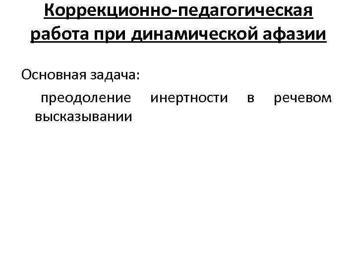 Коррекционно-педагогическая работа при динамической афазии Основная задача: преодоление инертности в речевом высказывании 