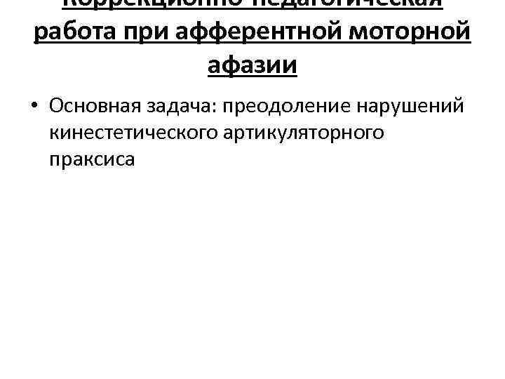 Коррекционно-педагогическая работа при афферентной моторной афазии • Основная задача: преодоление нарушений кинестетического артикуляторного праксиса