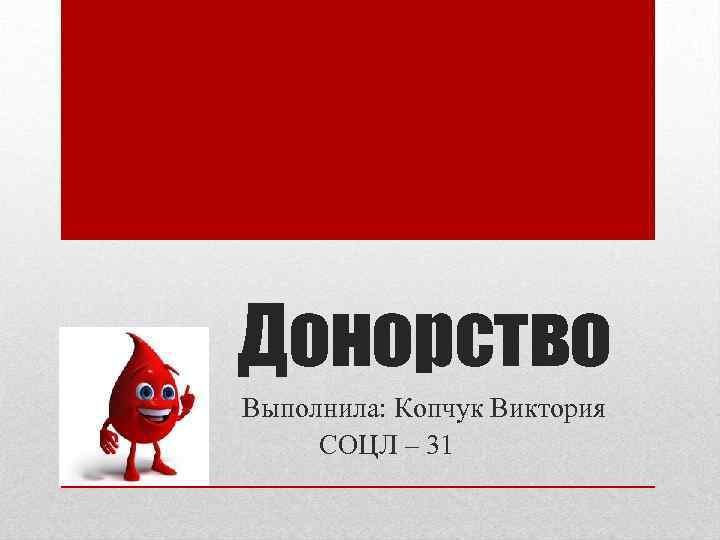 Донорство Выполнила: Копчук Виктория СОЦЛ – 31 