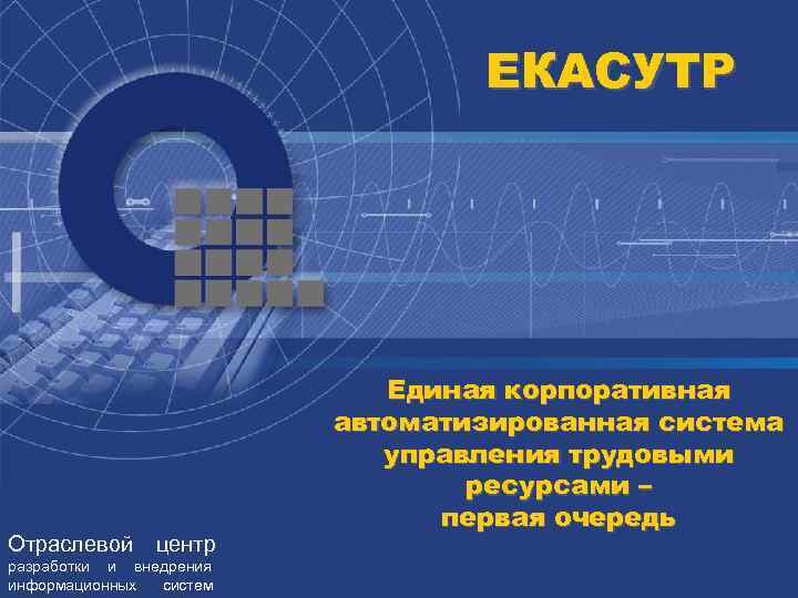 ЕКАСУТР Отраслевой центр разработки и внедрения информационных систем Единая корпоративная автоматизированная система управления трудовыми