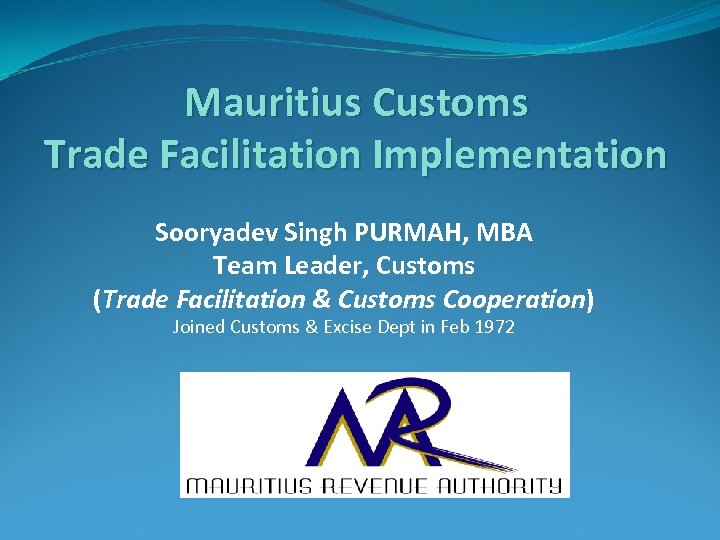 Mauritius Customs Trade Facilitation Implementation Sooryadev Singh PURMAH, MBA Team Leader, Customs (Trade Facilitation