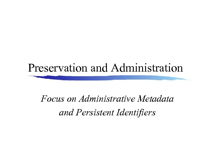 Preservation and Administration Focus on Administrative Metadata and Persistent Identifiers 