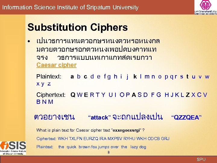 Information Science Institute of Sripatum University Substitution Ciphers เปนวธการแทนตวอกษรหนงตวหรอหนงกล มดวยตวอกษรอกตวหนงเพอปดบงคาทแท จรง วธการแบบนทเกาแกทสดเรยกวา Caesar cipher