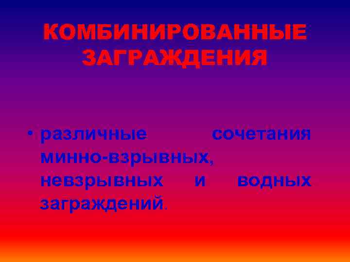 КОМБИНИРОВАННЫЕ ЗАГРАЖДЕНИЯ • различные сочетания минно-взрывных, невзрывных и водных заграждений. 