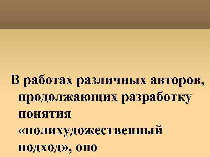 В работах различных авторов, продолжающих разработку понятия «полихудожественный подход» , оно 