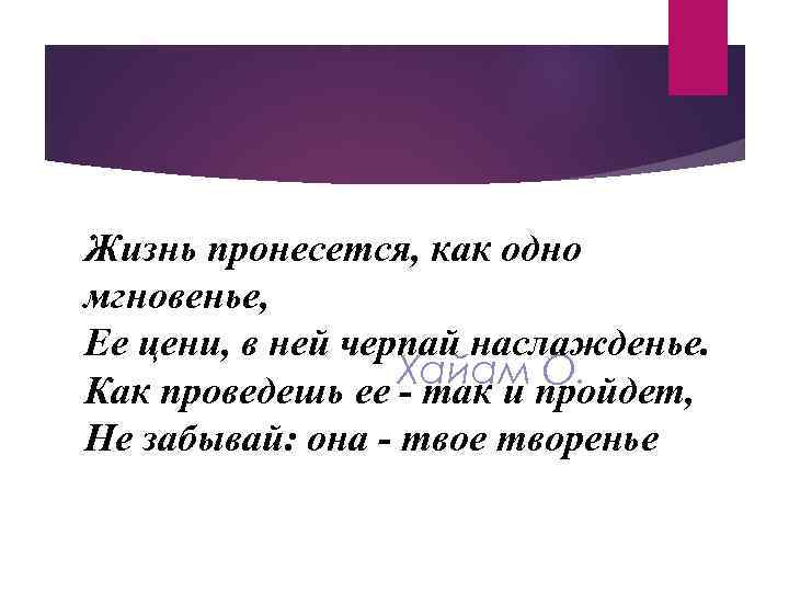 Жизнь пронесется, как одно мгновенье, Ее цени, в ней черпай наслажденье. Хайам О. Как