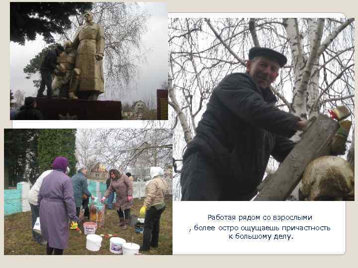 Работая рядом со взрослыми , более остро ощущаешь причастность к большому делу. 