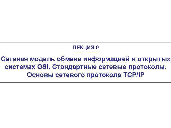 ЛЕКЦИЯ 9 Сетевая модель обмена информацией в открытых системах OSI. Стандартные сетевые протоколы. Основы