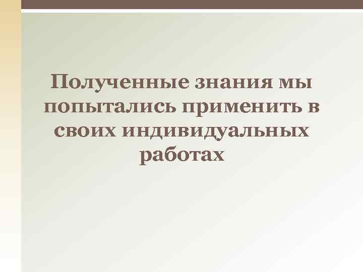 Полученные знания мы попытались применить в своих индивидуальных работах 