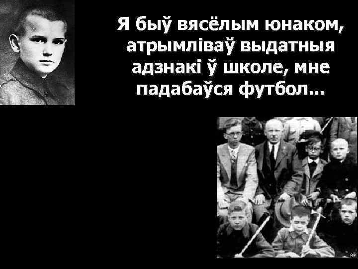 Я быў вясёлым юнаком, атрымліваў выдатныя адзнакі ў школе, мне падабаўся футбол. . .
